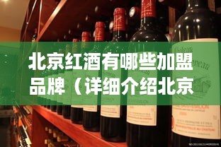 北京红酒有哪些加盟品牌（详细介绍北京市场上的红酒加盟品牌）
